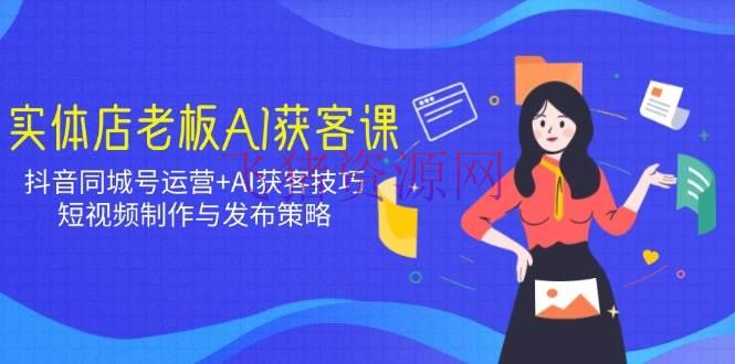 实体店老板AI获客课：抖音同城号运营+AI获客技巧，短视频制造与发布战略 - 爆粉引流 - AI智能, AI获客-飞猪资源网