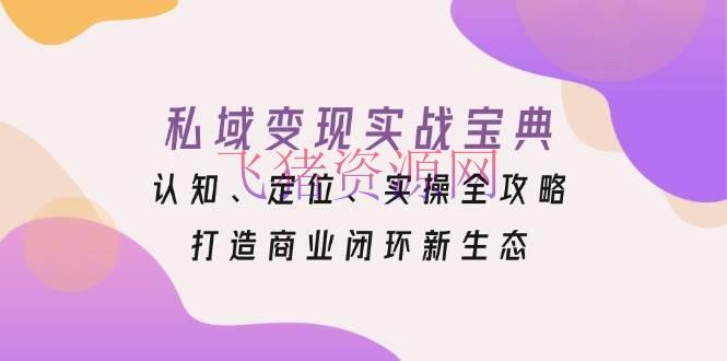 【吸粉引流】私域变现实战宝典：认知、定位、实操全攻略，打造商业闭环新生态 - 爆粉引流 - 吸粉引流, 私域变现, 网赚项目-飞猪资源网