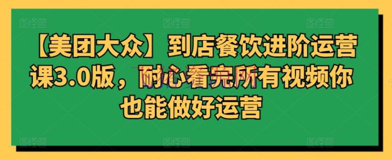 【美团群众】到店餐饮进阶运营课3.0版，耐性看完一切视频你也能做好运营 - 爆粉引流 - 美团运营-飞猪资源网