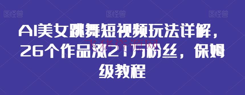 【短视频运营】AI美人跳舞短视频玩法详解，26个著作涨21万粉丝，保姆级教程【揭秘】 - 爆粉引流 - AI智能, AI美女, 短视频运营-飞猪资源网