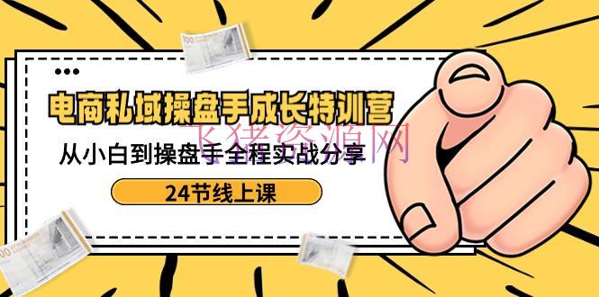 【电商运营】电商私域操盘手生长特训：从小白到操盘手全程实战共享【24节线上课】 - 爆粉引流 - 电商运营, 私域引流-飞猪资源网