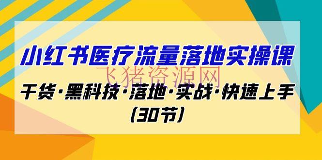 小红书·医疗流量落地实操课，干货·黑科技·落地·实战·快速上手（30节） - 爆粉引流 - 医疗, 小红书-飞猪资源网