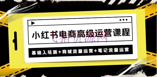【小红书运营】小红书电商高档运营课程：根底入驻篇+商城流量运营+笔记流量运营 - 爆粉引流 - 小红书电商, 小红书运营, 引流变现, 涨粉引流, 电商运营, 网赚项目-飞猪资源网