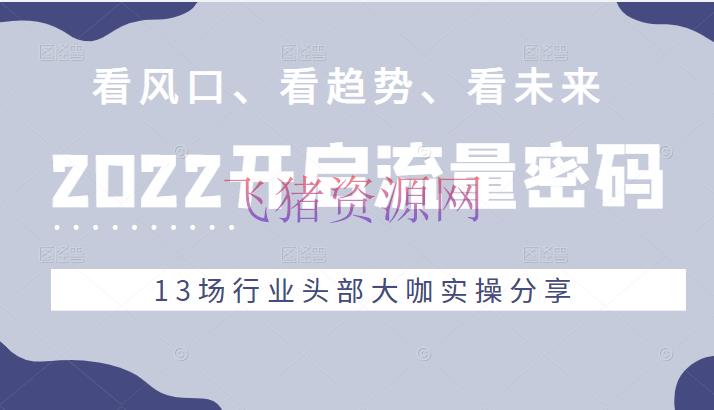 [引流变现] 2022流量暗码，看风口、看趋势、看未来，13场职业头部大咖实操共享 - 爆粉引流 - 引流变现, 抖音运营, 短视频, 自媒体, 赚钱项目-飞猪资源网