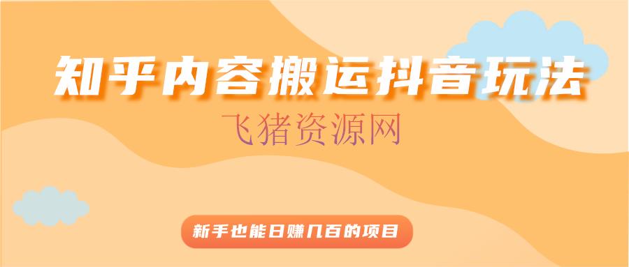 [自媒体运营]知乎内容转移抖音玩法，新手也能日赚几百的项目 - 爆粉引流 - 抖音运营, 知乎, 短视频, 自媒体, 赚钱项目-飞猪资源网