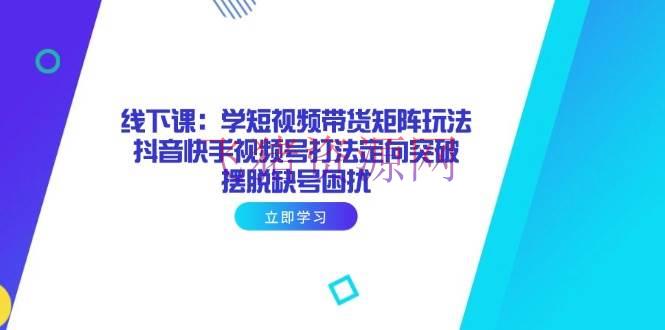 线下课：学短视频带货矩阵玩法 抖音快手视频号打法定向打破，脱节缺号困扰 - 抖音快手 - 短视频带货-飞猪资源网