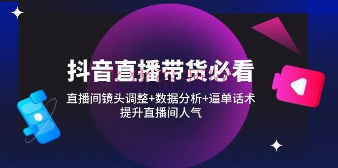 【短视频运营】抖音直播带货必看：直播间镜头调整+数据剖析+逼单话术，提高直播间人气 - 抖音快手 - 抖音直播, 直播带货, 短视频运营-飞猪资源网