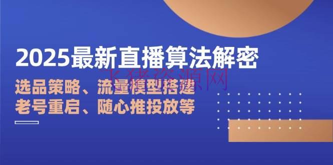 2025最新直播算法解密：选品战略、流量模型建立、老号重启、随心推投进等 - 抖音快手 - 直播-飞猪资源网