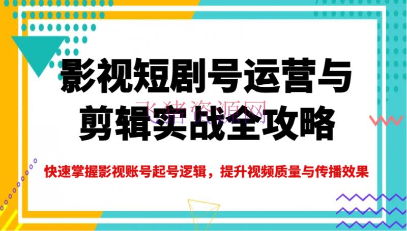 影视短剧号运营与编排实战全攻略，快速把握影视账号起号逻辑，提高视频质量与传达作用 - 抖音快手 - 影视短剧-飞猪资源网