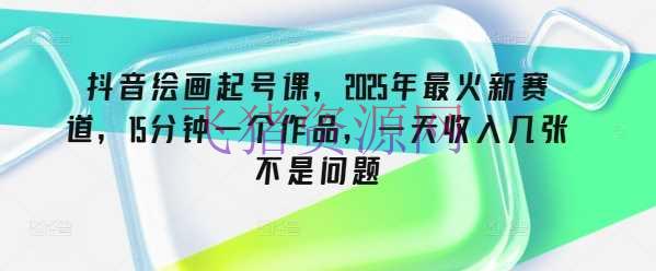 抖音绘画起号课，2025年最火新赛道，15分钟一个著作，一天收入几张不是问题 - 抖音快手 --飞猪资源网