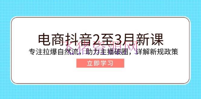 【电商运营】电商抖音2至3月新课：专心拉爆天然流，助力主播破圈，详解新规方针 - 抖音快手 飞猪资源网-飞猪资源网