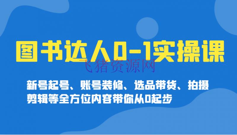 【短视频运营】图书达人0-1实操课，新号起号、账号装饰、选品带货、拍照编排等全方位内容带你从0起步 - 抖音快手 - 图书达人, 拍摄剪辑, 短视频运营-飞猪资源网