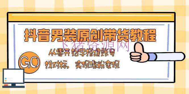 【短视频运营】抖音男装原创带货教程：从零开始学建立账号，找对标，完成涨粉变现 - 抖音快手 - 抖音男装, 短视频运营-飞猪资源网