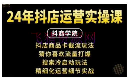 抖音小店运营实操课：抖店产品卡截流玩法，猜你喜爱流量打爆，查找冷启动玩法，精细化运营细节实战 - 抖音快手 --飞猪资源网