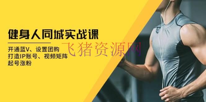 【短视频运营】健身人 同城实战课：注册蓝V、设置团购、打造IP账号、视频矩阵、起号涨粉 - 抖音快手 飞猪资源网-飞猪资源网