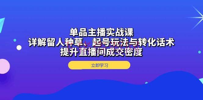 【短视频运营】单品主播实战课：详解留人种草、起号玩法与转化话术，提高直播间成交密度 - 抖音快手 - 主播实战, 短视频运营-飞猪资源网