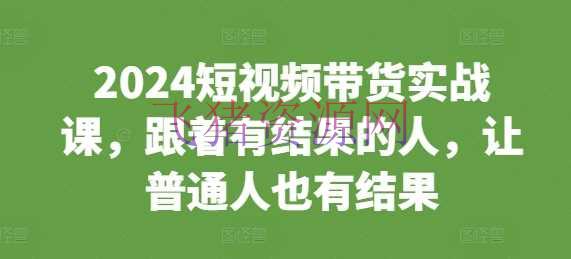 【网赚项目】2024短视频带货实战课，跟着有成果的人，让普通人也有成果 - 抖音快手 - 短视频带货, 网赚项目-飞猪资源网