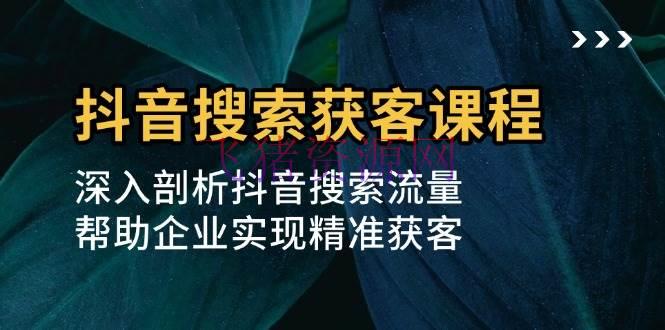 【抖音运营】抖音查找获客课程：深化分析抖音查找流量，协助企业完成精准获客 - 抖音快手 - 抖音搜索, 抖音运营-飞猪资源网
