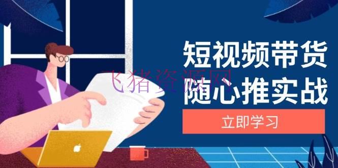 【短视频运营】短视频带货随心推实战：包括选品到放量，详解涨粉、口碑分提高与广告逻辑 - 抖音快手 - 短视频带货, 短视频运营-飞猪资源网