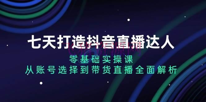 【网赚项目】七天打造抖音直播达人：零根底实操课，从账号挑选到带货直播全面解析 - 抖音快手 - 带货直播, 抖音直播, 网赚项目-飞猪资源网