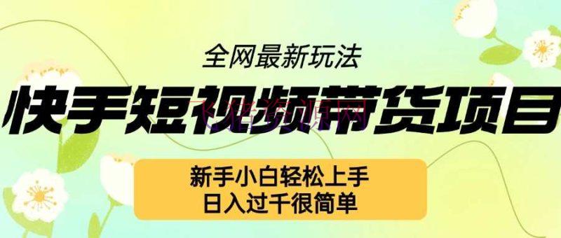 【短视频运营】快手短视频带货项目最新玩法，新手小白轻松上手，日入几张很简单【揭秘】 - 抖音快手 - 快手短视频, 短视频带货, 短视频运营-飞猪资源网