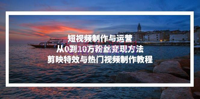 【短视频运营】短视频制造与运营，从0到10万粉丝变现办法，剪映特效与抢手视频制造教程 - 抖音快手 - 短视频制作, 短视频运营-飞猪资源网