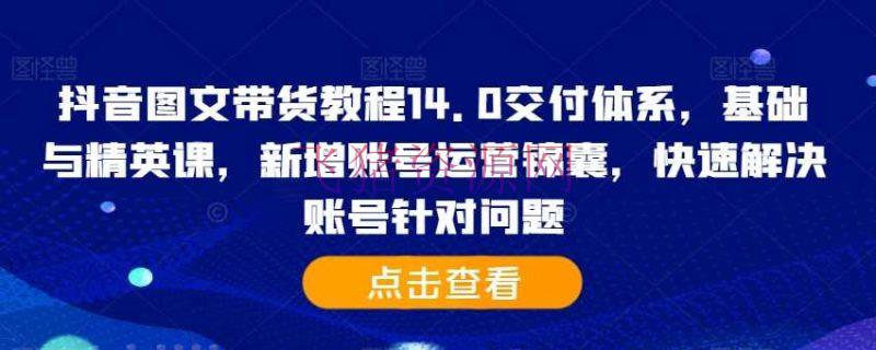 【抖音运营】抖音图文带货教程14.0交给系统，根底与精英课，新增账号运营锦囊，快速处理账号针对问题 - 抖音快手 - 图文带货, 抖音图文带货, 抖音运营-飞猪资源网