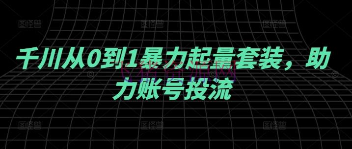 【网赚项目】千川从0到1暴力起量套装，助力账号投流 - 抖音快手 - 千川实操, 网赚项目-飞猪资源网