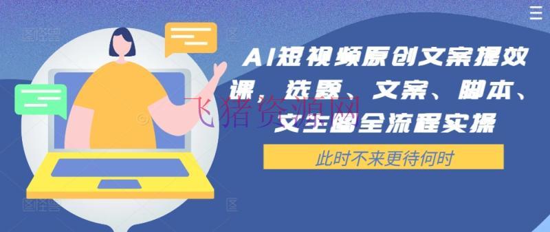 【AI变现】AI短视频原创案牍提效课，选题、案牍、脚本、文生图全流程实操 - 抖音快手 - AI变现, AI智能, AI短视频, 短视频运营-飞猪资源网