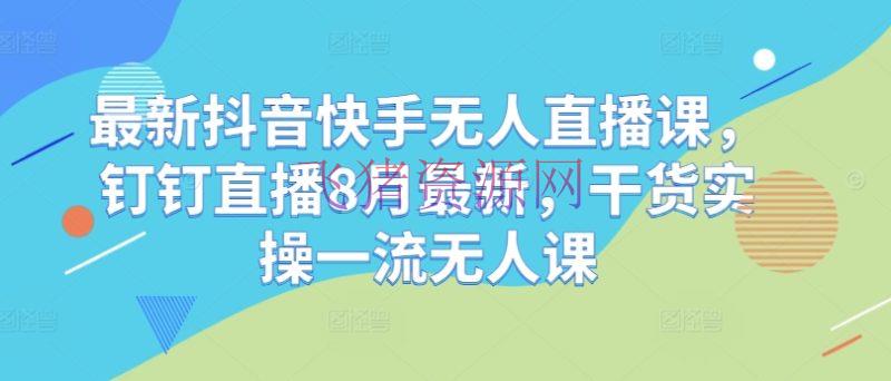 【短视频运营】最新抖音快手无人直播课，钉钉直播8月最新，干货实操一流无人课 - 抖音快手 - 无人直播, 短视频运营-飞猪资源网