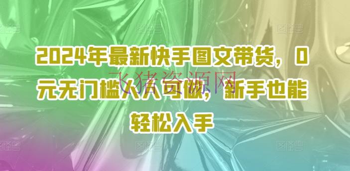 【网站源码】2024年最新快手图文带货课程，无无门槛人人可做，小白也能轻松下手 - 抖音快手 - 图文带货, 快手运营, 网站源码-飞猪资源网