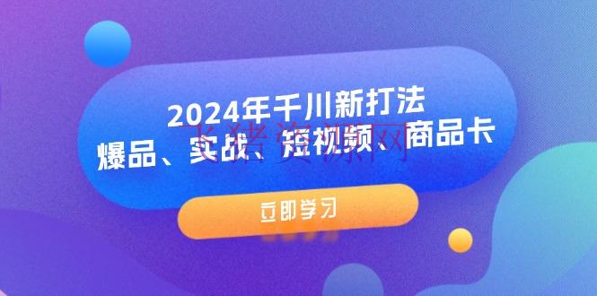 【短视频运营】2024年千川新打法：爆品、实战、短视频、产品卡（8节课） - 抖音快手 - 千川投放, 千川教程, 抖音小店, 短视频运营-飞猪资源网
