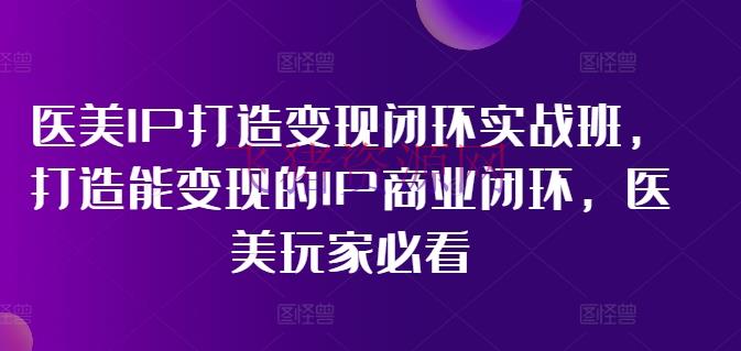 【短视频运营】医美IP打造变现闭环实战班，打造能变现的IP商业闭环，医美玩家必看! - 抖音快手 - 短视频运营, 资源课程下载-飞猪资源网