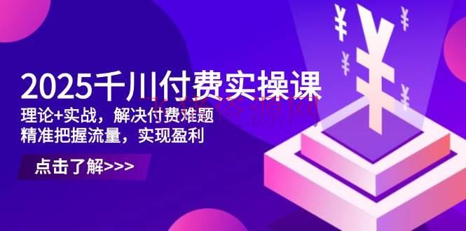 【短视频运营】2025千川付费实操课，理论+实战，处理付费难题，精准掌握流量，完成盈余 - 抖音小店 - 千川付费, 短视频运营-飞猪资源网