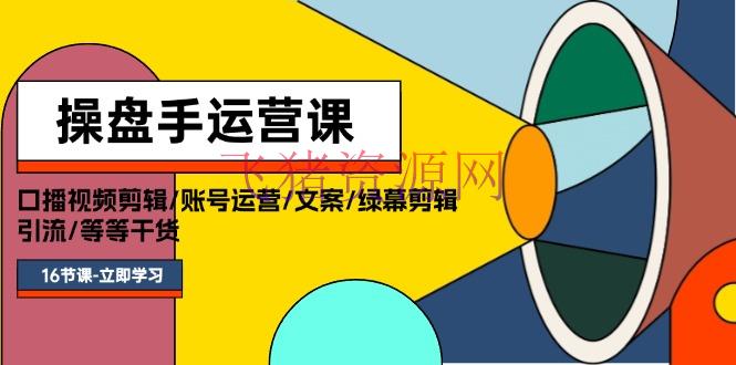 【短视频运营】操盘手运营课程：口播视频编排/账号运营/案牍/绿幕编排/引流/干货/16节 - 抖音快手 - 口播视频, 短视频运营-飞猪资源网