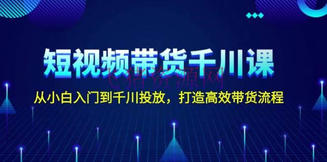 【电商运营】短视频带货千川课，从小白入门到千川投进，打造高效带货流程 - 抖音小店 - 电商运营, 网创项目-飞猪资源网