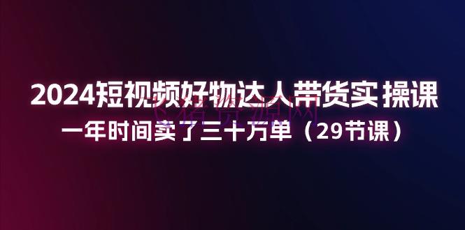 【短视频运营】2024短视频好物达人带货实操课：一年时刻卖了三十万单（29节课） - 抖音快手 飞猪资源网-飞猪资源网