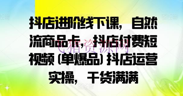 【抖音运营】抖店进阶线下课，天然流产品卡，抖店付费短视频(单爆品)抖店运营实操，干货满满 - 抖音小店 - 抖店运营, 抖音运营-飞猪资源网