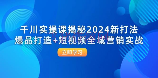 【短视频运营】千川实操课揭秘2024新打法：爆品打造+短视频全域营销实战 - 抖音小店 - 千川实操, 千川广告投放, 短视频运营-飞猪资源网