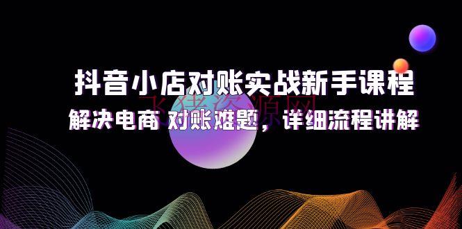 【抖音运营】抖音小店对账实战新手课程，处理电商 对账难题，具体流程解说 - 抖音小店 - 抖音运营, 电商运营-飞猪资源网