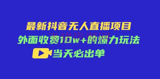 【网赚项目】最新抖音无人直播项目，外面收费10w+的爆力玩法，当天必出单 - 抖音快手 - 抖音运营, 无人直播, 网赚项目-飞猪资源网
