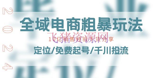 【电商运营】全域电商-粗犷玩法课：10亿出售经历干货共享！定位/免费起号/千川投流 - 抖音小店 - 电商培训, 电商运营-飞猪资源网