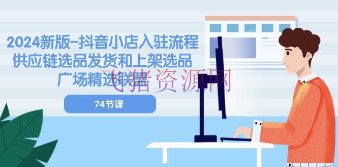 【电商运营】2024新版-抖音小店入驻流程：供应链选品发货和上架选品广场精选联盟-74节 - 抖音小店 - 电商运营-飞猪资源网