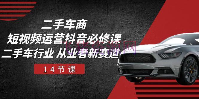 【短视频运营】二手车商 短视频运营 抖音必修课，二手车职业 从业者新赛道（14节课） - 抖音快手 - 二手车商, 抖音运营, 短视频运营-飞猪资源网