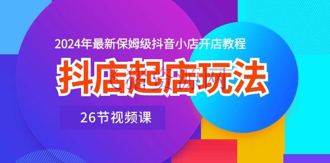 【电商运营】抖店起店玩法，2024年最新保姆级抖音小店开店教程（26节视频课） - 抖音小店 - 抖店运营, 电商运营-飞猪资源网