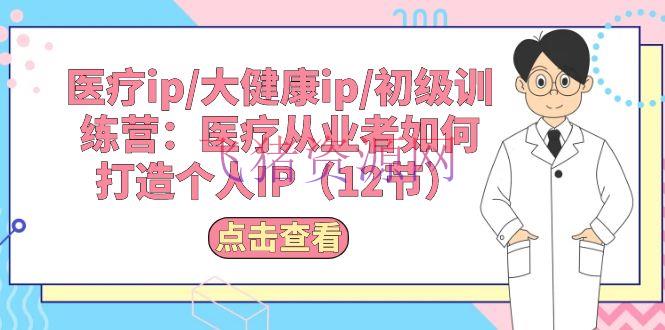 【短视频运营】医疗ip/大健康ip/初级训练营：医疗从业者怎么打造个人IP（12节） - 抖音快手 - 医疗ip, 短视频运营-飞猪资源网