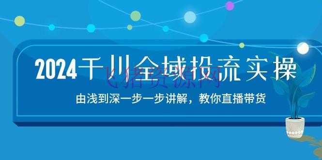 【短视频运营】2024千川-全域投流精品实操：由谈到深一步一步解说，教你直播带货-15节 - 抖音快手 - 千川广告, 短视频运营-飞猪资源网