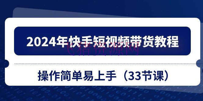 【短视频运营】2024年快手短视频带货教程，操作简略易上手（33节课） - 抖音快手 - 快手短视频带货, 短视频运营, 视频带货-飞猪资源网