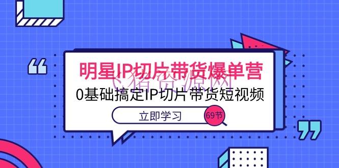 【短视频运营】明星IP切片带货爆单营，0根底搞定IP切片带货短视频（69节课） - 抖音快手 - 明星IP切片, 短视频带货, 短视频运营-飞猪资源网