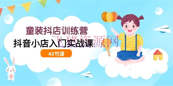 【抖店运营】开童装抖店训练营，抖音小店入门实战课（43节课） - 抖音小店 - 抖店运营-飞猪资源网